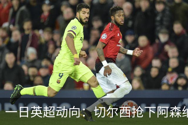 一日英超动向：切尔西抢下阿森纳猎物，阿斯顿维拉开启狂购模式