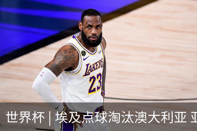 世界杯 | 埃及点球淘汰澳大利亚 亚洲区球队全部出局