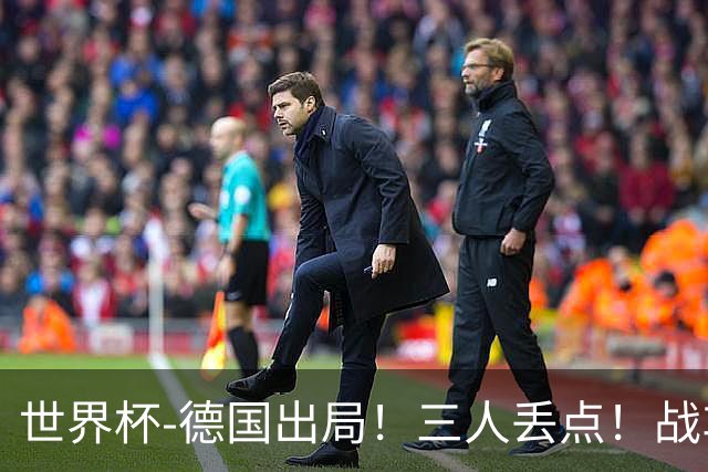 世界杯-德国出局！三人丢点！战车点球战总分4-5巴拉圭止步32强
