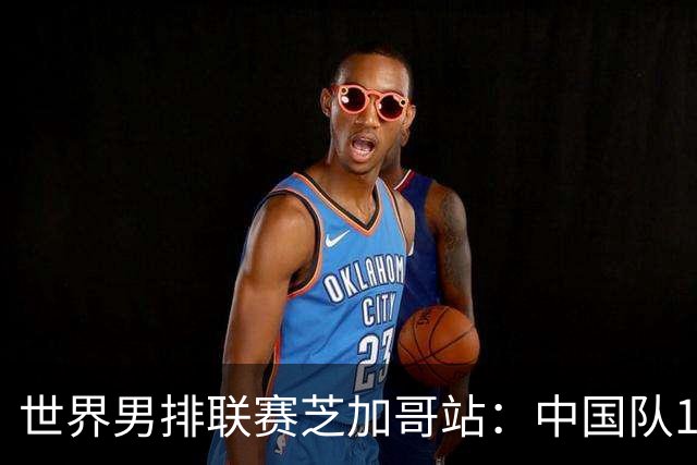 世界男排联赛芝加哥站：中国队1:3不敌保加利亚队
