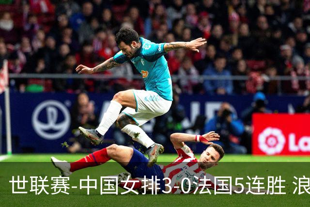 世联赛-中国女排3-0法国5连胜 浪费1赛点庄宇珊轰20分