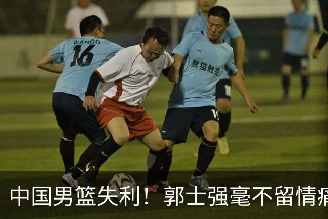 中国男篮失利！郭士强毫不留情痛斥一名先发，并非徐昕，也不是赵嘉义