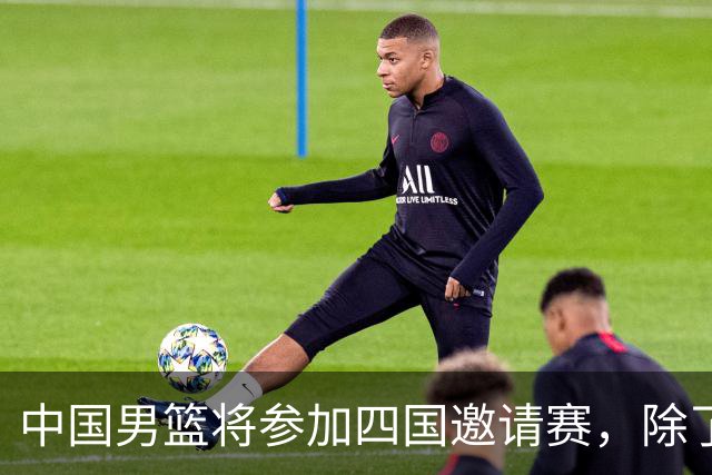 中国男篮将参加四国邀请赛，除了两支欧洲队，还要对决非洲强队