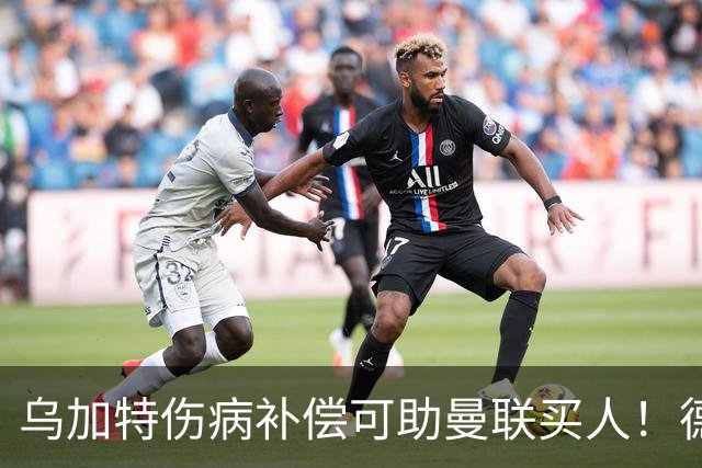 乌加特伤病补偿可助曼联买人！德国世界杯铁腰愿加盟，多特要价超一亿