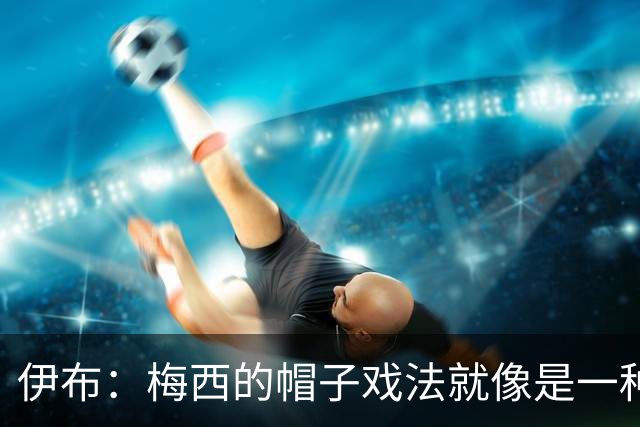 伊布：梅西的帽子戏法就像是一种宣言，是对所有参赛球队的警告