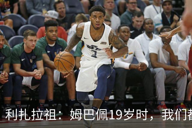 利扎拉祖：姆巴佩19岁时，我们都预测他现在应至少1座欧冠2座金球