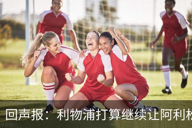 回声报：利物浦打算继续让阿利松当一门，马马尔达什维利想外租