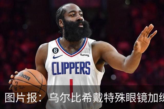 图片报：乌尔比希戴特殊眼镜加练，专注提升反应和协调