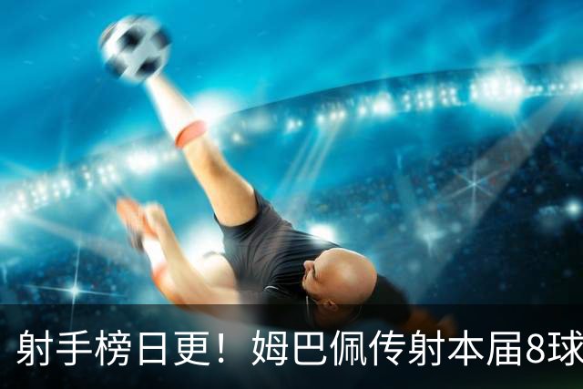 射手榜日更！姆巴佩传射本届8球3助 历史榜追至只差1球