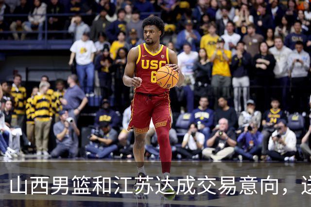 山西男篮和江苏达成交易意向，送走原帅腾出宝贵顶薪，下一步全力追逐胡金秋