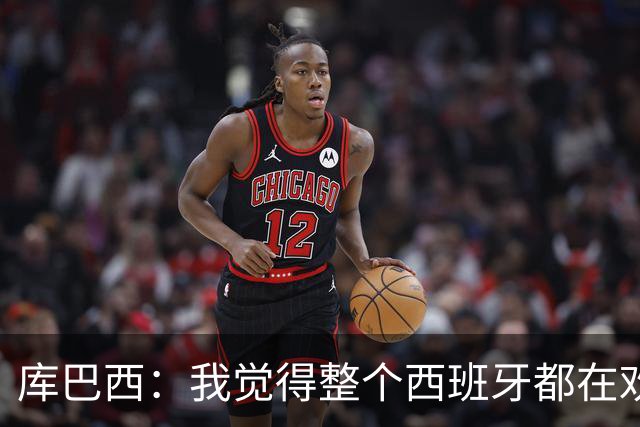 库巴西：我觉得整个西班牙都在欢庆，过去的积累让我们走到今天