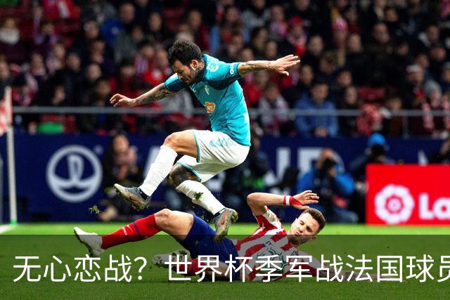 无心恋战？世界杯季军战法国球员欲致敬德尚 但更想尽快去度假