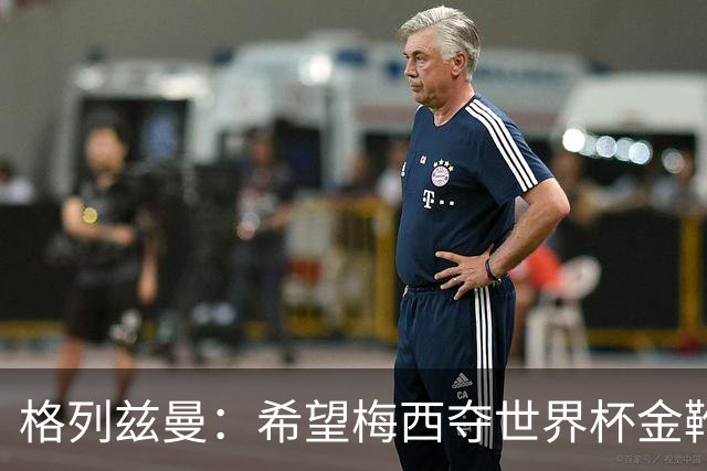 格列兹曼：希望梅西夺世界杯金靴，姆巴佩率法国夺冠