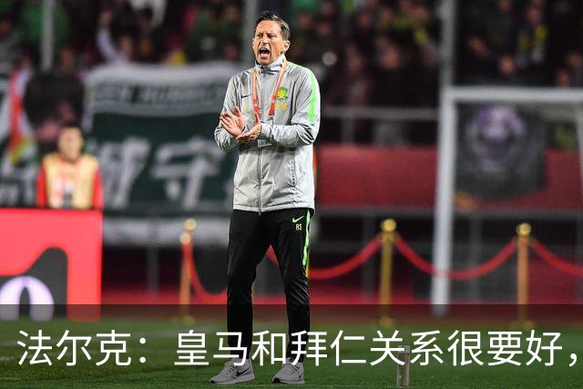 法尔克：皇马和拜仁关系很要好，约定想签对方球员必须先知会对方