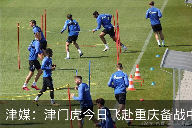 津媒：津门虎今日飞赴重庆备战中超 巴顿透露世界杯只能看上午场