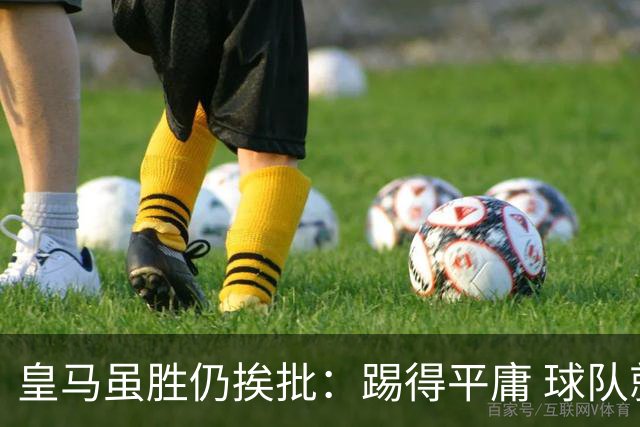 皇马虽胜仍挨批：踢得平庸 球队就靠这3人生存