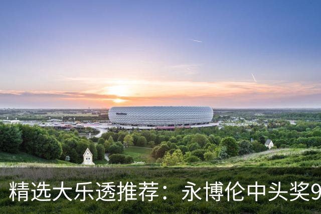 精选大乐透推荐：永博伦中头奖918万 李越中二等