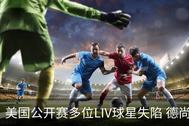 美国公开赛多位LIV球星失陷 德尚博拉姆瑞德遭淘汰