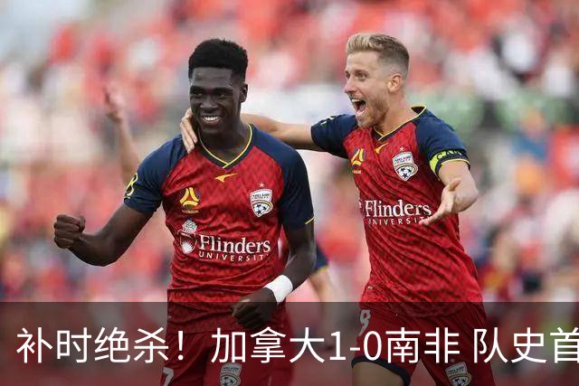 补时绝杀！加拿大1-0南非 队史首次晋级16强