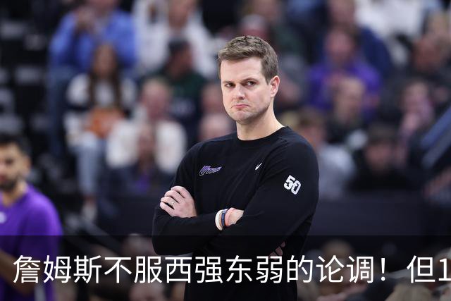 詹姆斯不服西强东弱的论调！但15季输14次的数据 到底打不打脸？