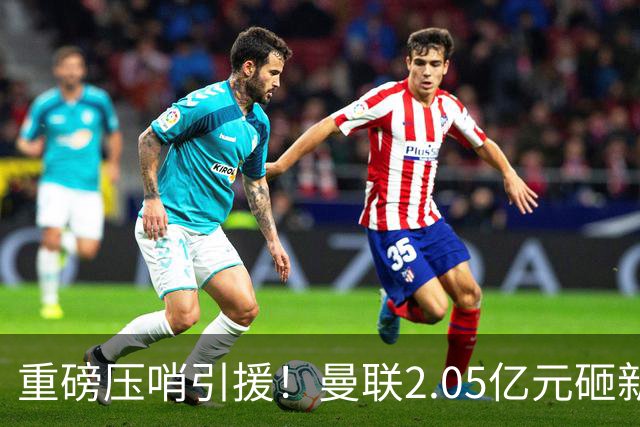 重磅压哨引援！曼联2.05亿元砸新星，已预约体检，马竞火速截胡