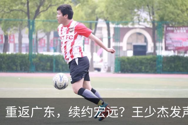 重返广东，续约宏远？王少杰发声，谈判进展曝光，杜锋期待回归