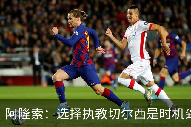 阿隆索：选择执教切尔西是时机到了 希望能围绕帕尔默打造战术