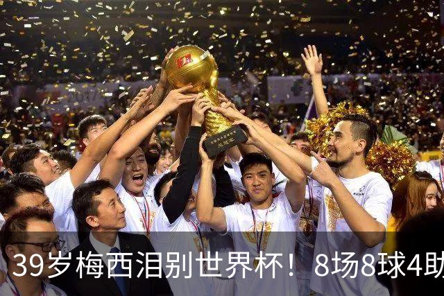 39岁梅西泪别世界杯！8场8球4助无缘金靴+金球奖，西班牙包揽3大奖