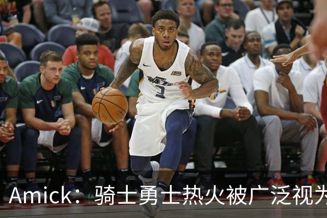 Amick：骑士勇士热火被广泛视为老詹下家前三热门 要密切关注骑士