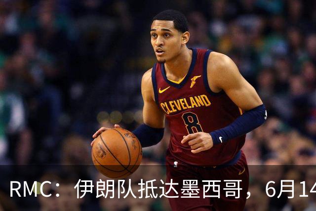 RMC：伊朗队抵达墨西哥，6月14日或15日将前往美国