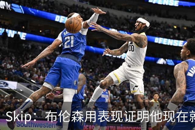 Skip：布伦森用表现证明他现在就是NBA最出色的球员 而非亚历山大