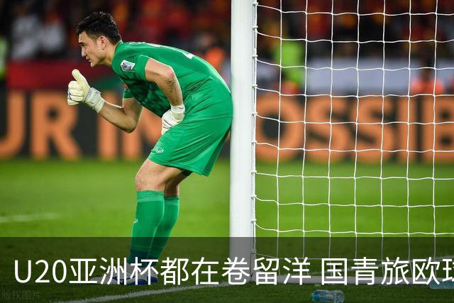 U20亚洲杯都在卷留洋 国青旅欧球员同组最少